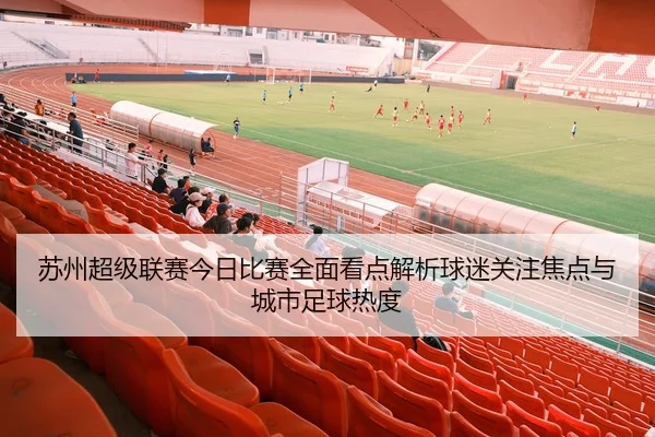 苏州超级联赛今日比赛全面看点解析球迷关注焦点与城市足球热度