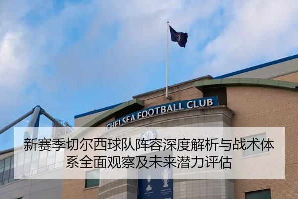 新赛季切尔西球队阵容深度解析与战术体系全面观察及未来潜力评估