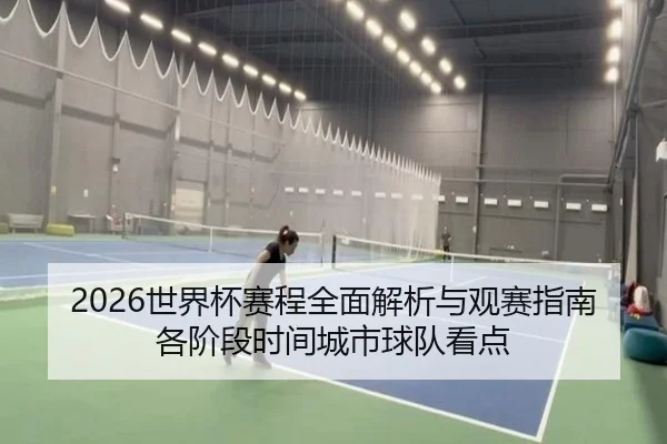 2026世界杯赛程全面解析与观赛指南各阶段时间城市球队看点