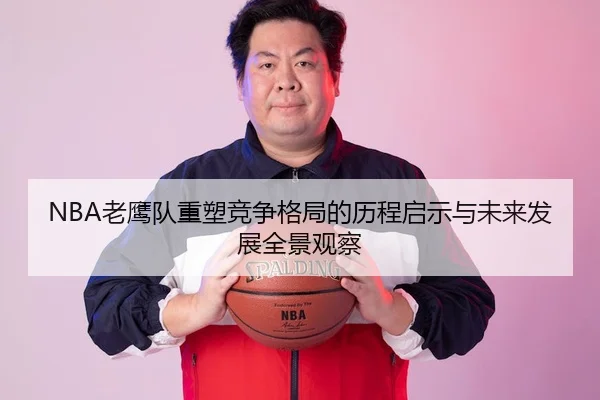 NBA老鹰队重塑竞争格局的历程启示与未来发展全景观察