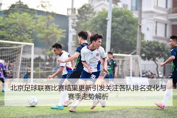 北京足球联赛比赛结果更新引发关注各队排名变化与赛季走势解析