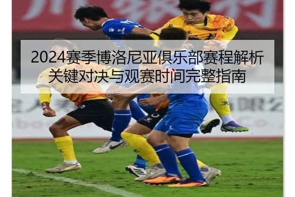 2024赛季博洛尼亚俱乐部赛程解析关键对决与观赛时间完整指南